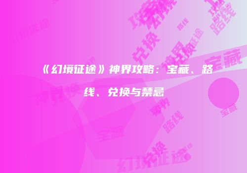 《幻境征途》神界攻略：宝藏、路线、兑换与禁忌