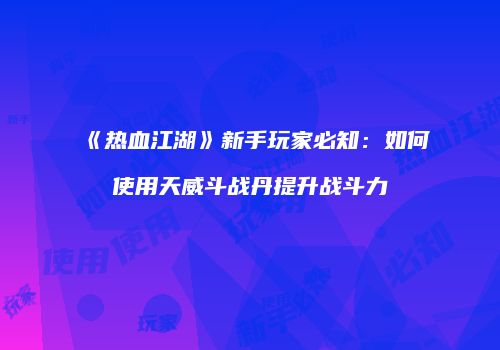 《热血江湖》新手玩家必知：如何使用天威斗战丹提升战斗力