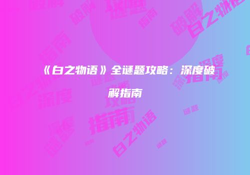 《白之物语》全谜题攻略：深度破解指南