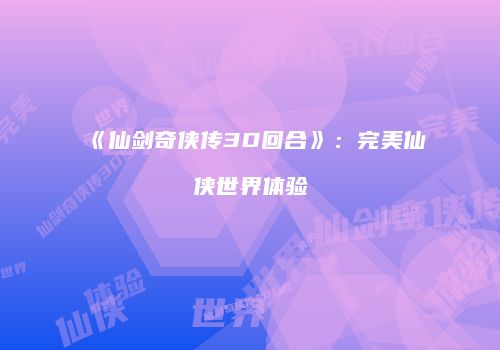 《仙剑奇侠传3D回合》：完美仙侠世界体验