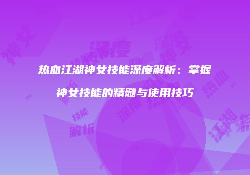 热血江湖神女技能深度解析：掌握神女技能的精髓与使用技巧