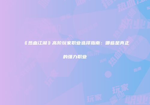 《热血江湖》高阶玩家职业选择指南:哪些是真正的强力职业