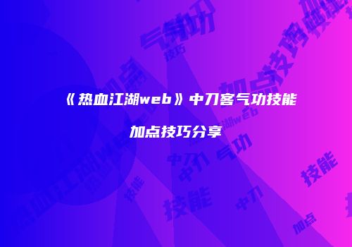 《热血江湖web》中刀客气功技能加点技巧分享