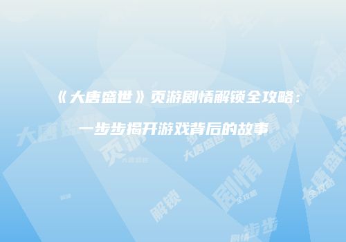 《大唐盛世》页游剧情解锁全攻略：一步步揭开游戏背后的故事