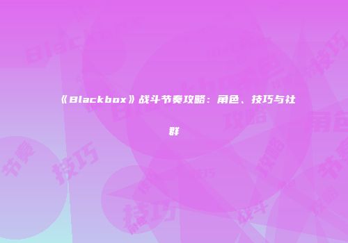《Blackbox》战斗节奏攻略：角色、技巧与社群