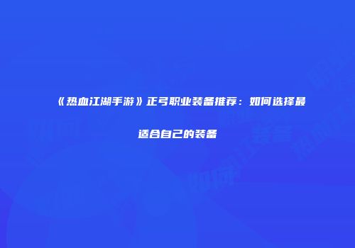 《热血江湖手游》正弓职业装备推荐：如何选择最适合自己的装备
