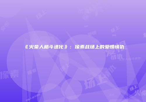 《火柴人格斗进化》：像素战场上的爱恨情仇