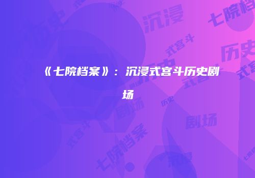 《七院档案》：沉浸式宫斗历史剧场