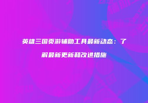 英雄三国页游辅助工具最新动态：了解最新更新和改进措施