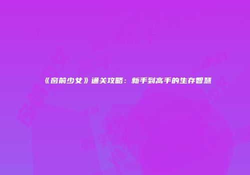 《窗前少女》通关攻略：新手到高手的生存智慧