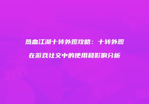 热血江湖十转外观攻略：十转外观在游戏社交中的使用和影响分析