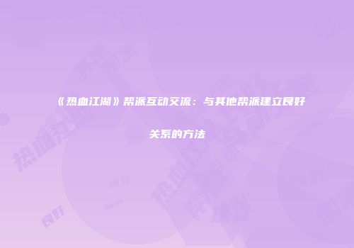 《热血江湖》帮派互动交流：与其他帮派建立良好关系的方法