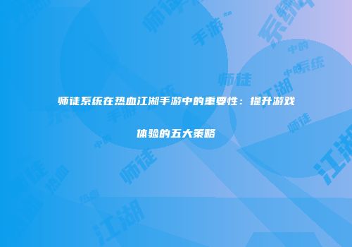 师徒系统在热血江湖手游中的重要性：提升游戏体验的五大策略