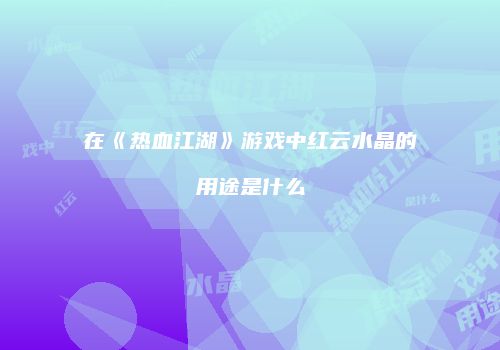 在《热血江湖》游戏中红云水晶的用途是什么