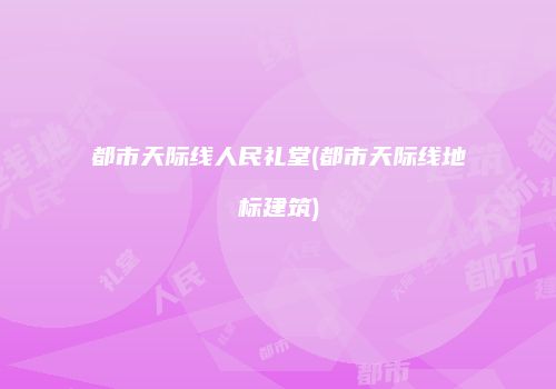 都市天际线人民礼堂(都市天际线地标建筑)