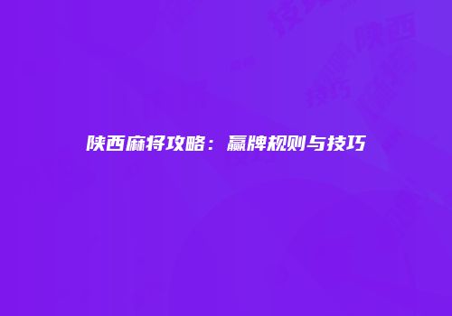 陕西麻将攻略：赢牌规则与技巧