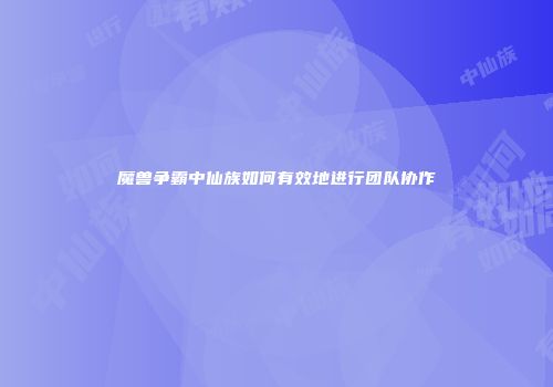 魔兽争霸中仙族如何有效地进行团队协作