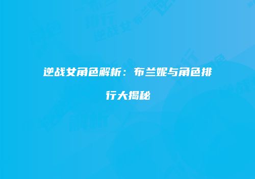 逆战女角色解析：布兰妮与角色排行大揭秘