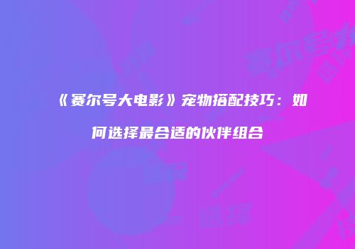 《赛尔号大电影》宠物搭配技巧：如何选择最合适的伙伴组合