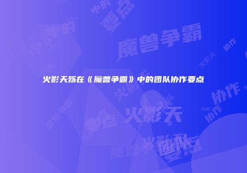 火影天殇在《魔兽争霸》中的团队协作要点