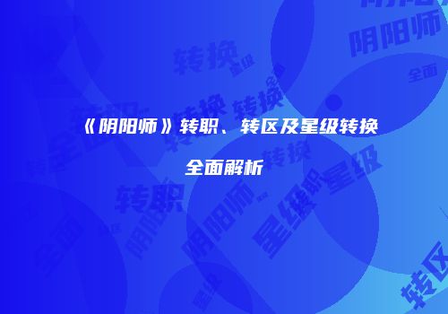 《阴阳师》转职、转区及星级转换全面解析
