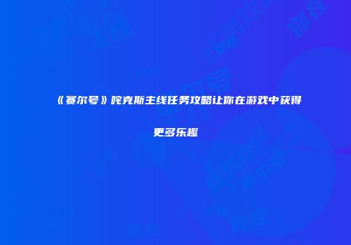 《赛尔号》咤克斯主线任务攻略让你在游戏中获得更多乐趣