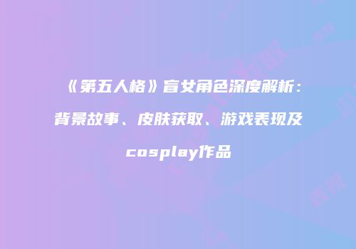 《第五人格》盲女角色深度解析：背景故事、皮肤获取、游戏表现及cosplay作品