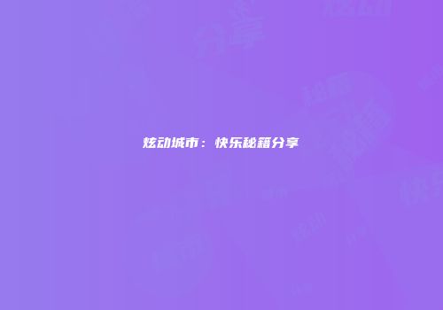 炫动城市：快乐秘籍分享