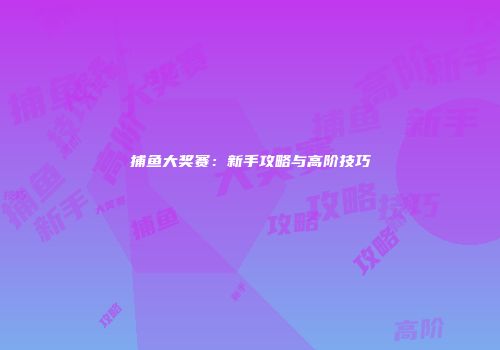 捕鱼大奖赛：新手攻略与高阶技巧