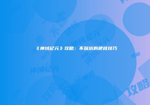 《神域纪元》攻略：不踩坑的硬核技巧