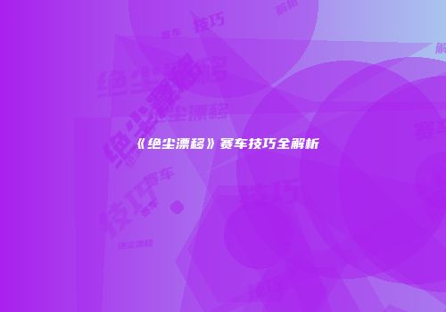 《绝尘漂移》赛车技巧全解析