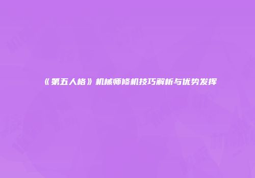 《第五人格》机械师修机技巧解析与优势发挥