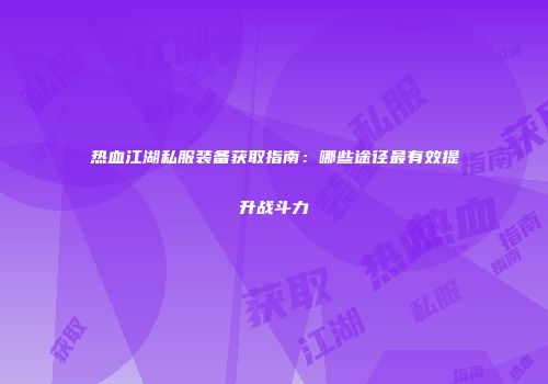 热血江湖私服装备获取指南：哪些途径最有效提升战斗力