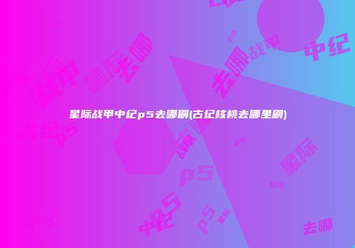 星际战甲中纪p5去哪刷(古纪核桃去哪里刷)