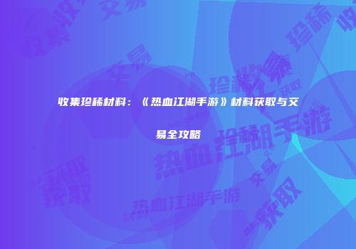 收集珍稀材料：《热血江湖手游》材料获取与交易全攻略