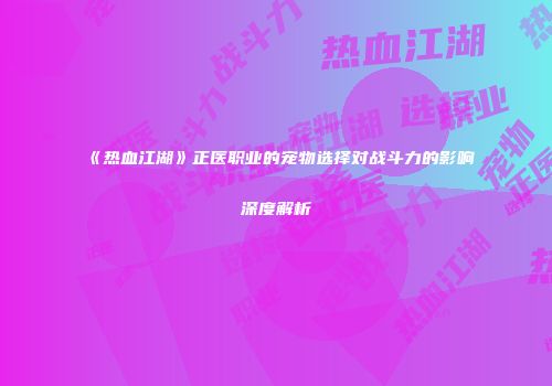 《热血江湖》正医职业的宠物选择对战斗力的影响深度解析