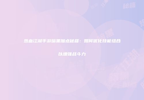 热血江湖手游暗黑加点秘籍：如何优化技能组合以增强战斗力