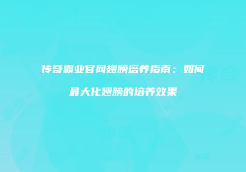 传奇霸业官网翅膀培养指南：如何最大化翅膀的培养效果