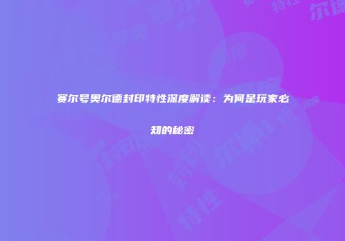 赛尔号奥尔德封印特性深度解读：为何是玩家必知的秘密