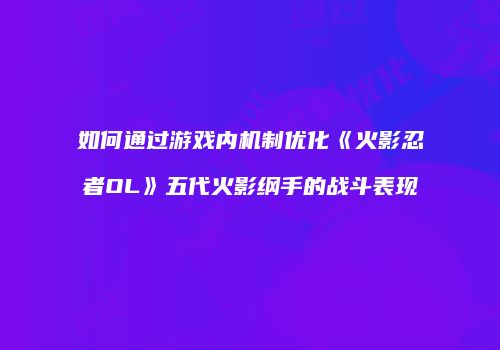 如何通过游戏内机制优化《火影忍者OL》五代火影纲手的战斗表现