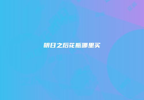 明日之后花瓶哪里买