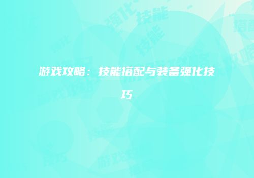 游戏攻略：技能搭配与装备强化技巧