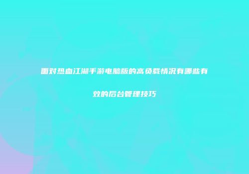 面对热血江湖手游电脑版的高负载情况有哪些有效的后台管理技巧