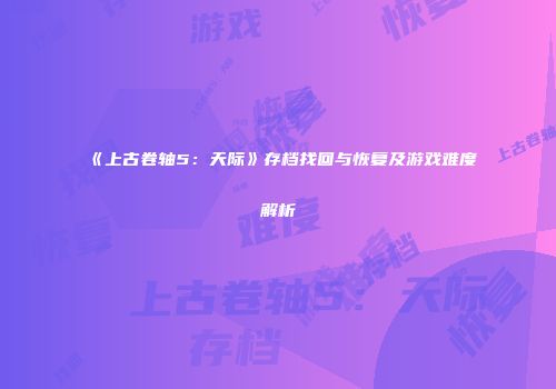 《上古卷轴5：天际》存档找回与恢复及游戏难度解析