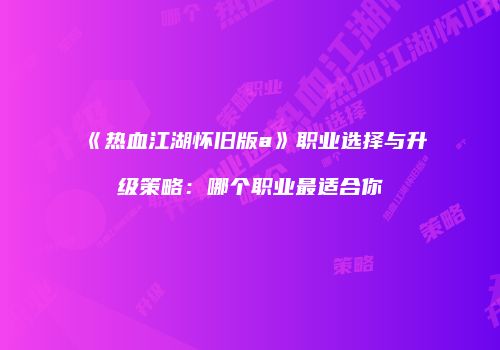 《热血江湖怀旧版a》职业选择与升级策略：哪个职业最适合你