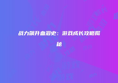 战力飙升血泪史：游戏成长攻略揭秘