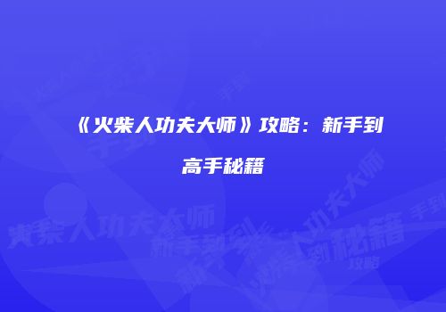 《火柴人功夫大师》攻略：新手到高手秘籍