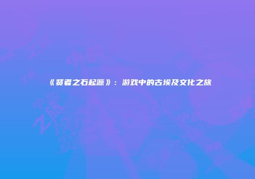 《贤者之石起源》：游戏中的古埃及文化之旅