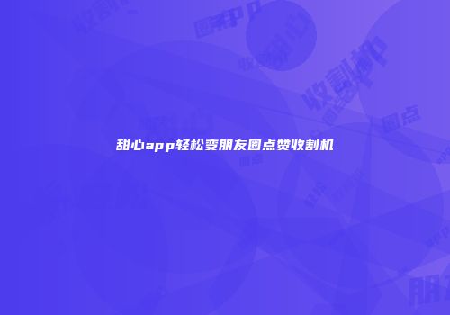 甜心app轻松变朋友圈点赞收割机