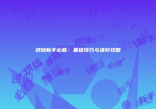 烘焙新手必看：基础技巧与进阶攻略